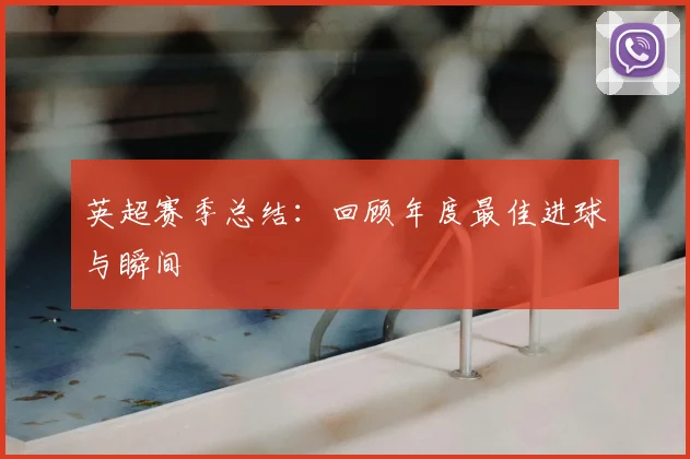 英超赛季总结:回顾年度最佳进球与瞬间