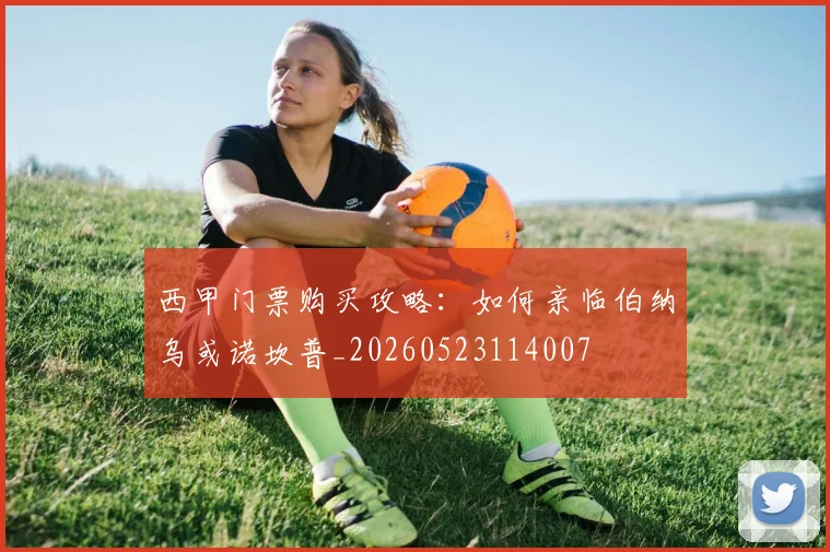 西甲门票购买攻略:如何亲临伯纳乌或诺坎普_20260523114007