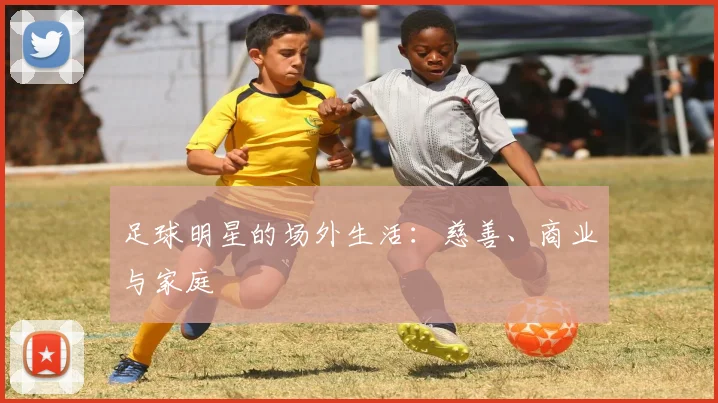 足球明星的场外生活:慈善、商业与家庭