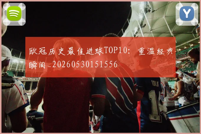 欧冠历史最佳进球TOP10：重温经典瞬间_20260530151556