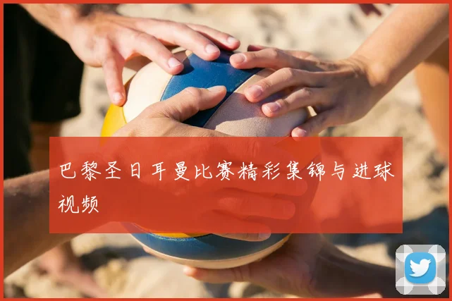 巴黎圣日耳曼比赛精彩集锦与进球视频