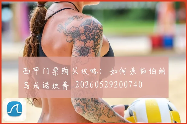 西甲门票购买攻略：如何亲临伯纳乌或诺坎普_20260529200740