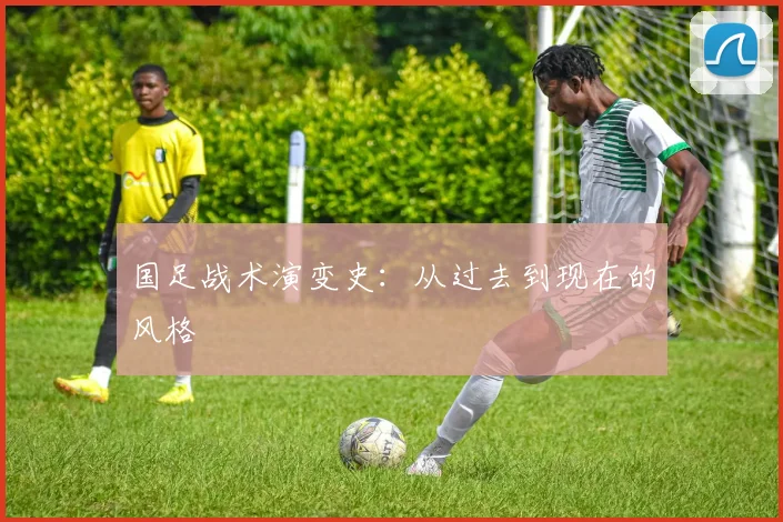 国足战术演变史:从过去到现在的风格