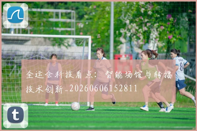 全运会科技看点:智能场馆与转播技术创新_20260606152811