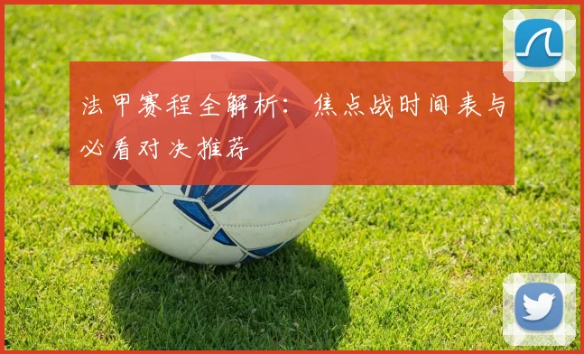 法甲赛程全解析:焦点战时间表与必看对决推荐