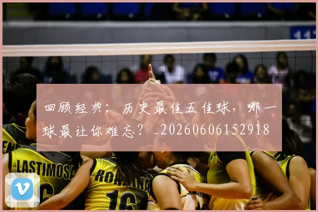 回顾经典:历史最佳五佳球,哪一球最让你难忘?_20260606152918
