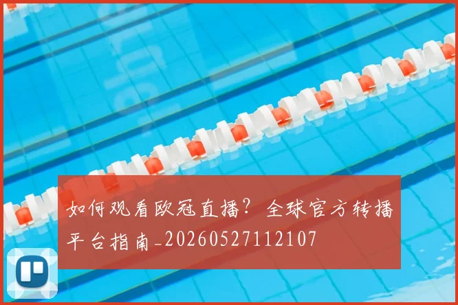 如何观看欧冠直播?全球官方转播平台指南_20260527112107