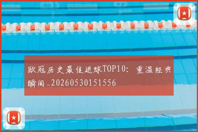 欧冠历史最佳进球TOP10:重温经典瞬间_20260530151556