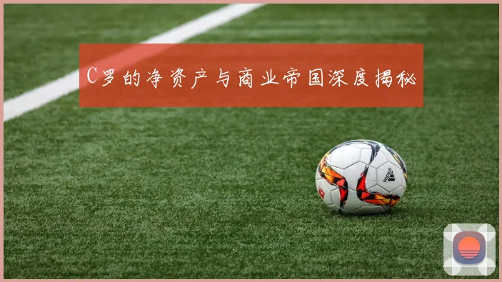 C罗的净资产与商业帝国深度揭秘