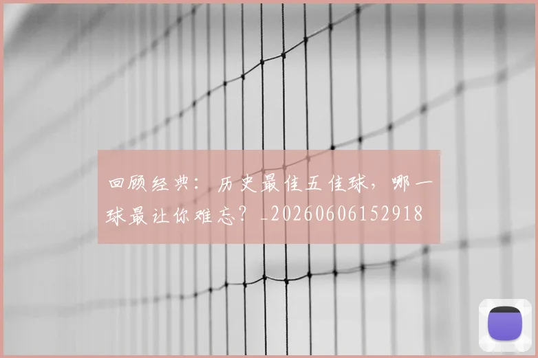 回顾经典:历史最佳五佳球,哪一球最让你难忘?_20260606152918
