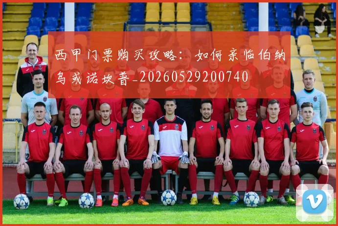 西甲门票购买攻略：如何亲临伯纳乌或诺坎普_20260529200740