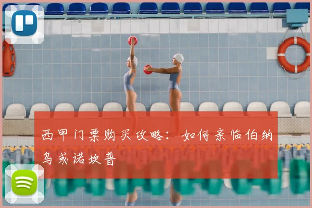 西甲门票购买攻略：如何亲临伯纳乌或诺坎普