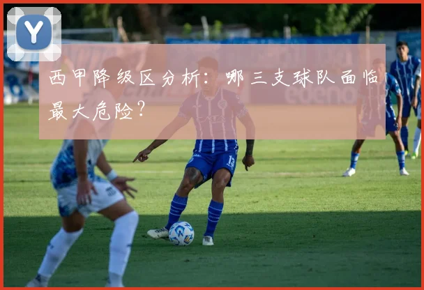 西甲降级区分析：哪三支球队面临最大危险？
