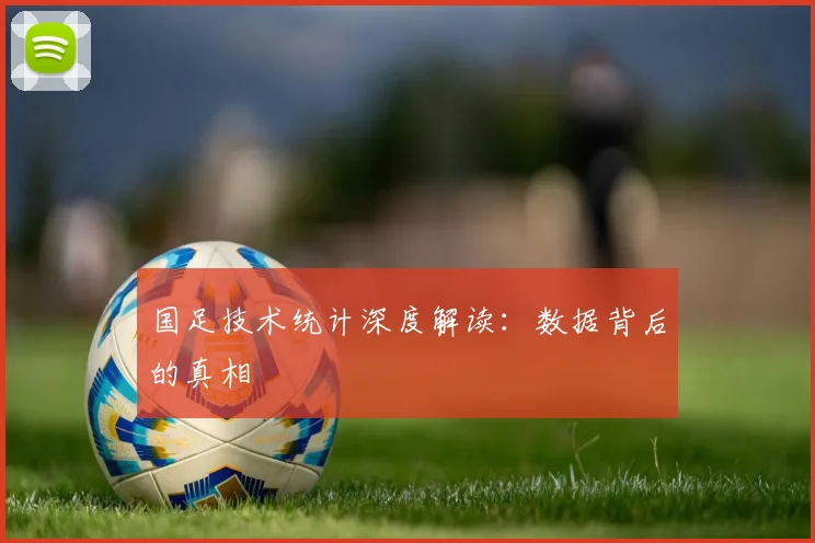 国足技术统计深度解读:数据背后的真相