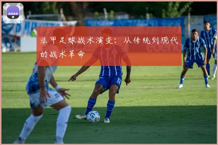 法甲足球战术演变:从传统到现代的战术革命