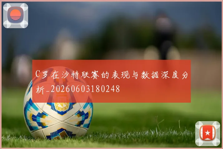 C罗在沙特联赛的表现与数据深度分析_20260603180248