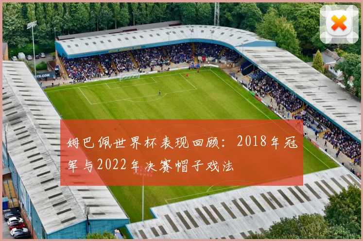 姆巴佩世界杯表现回顾:2018年冠军与2022年决赛帽子戏法