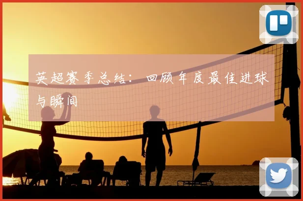 英超赛季总结:回顾年度最佳进球与瞬间