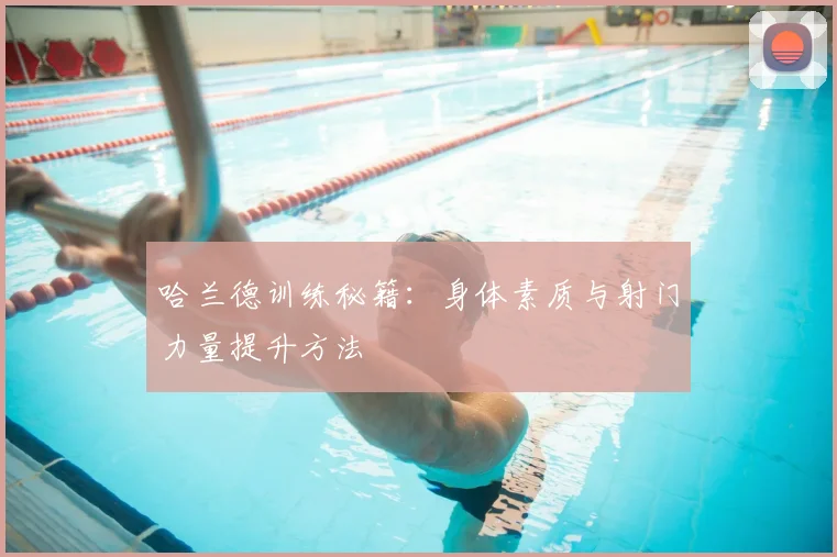 哈兰德训练秘籍：身体素质与射门力量提升方法