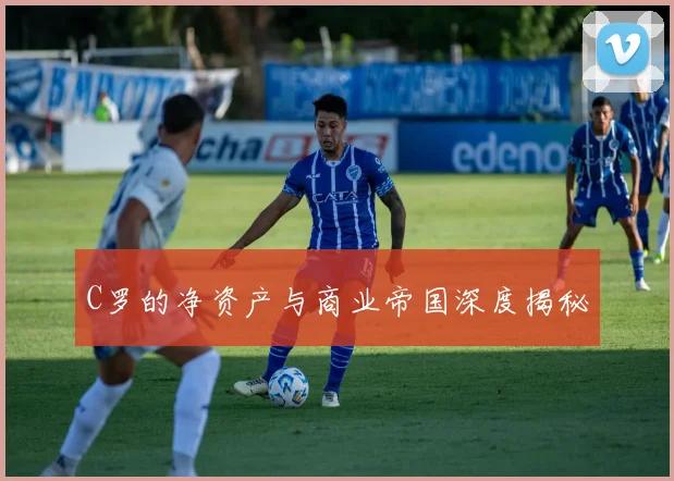 C罗的净资产与商业帝国深度揭秘
