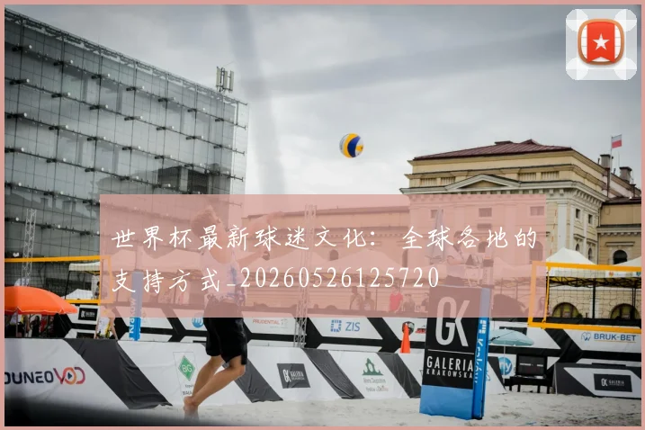 世界杯最新球迷文化:全球各地的支持方式_20260526125720
