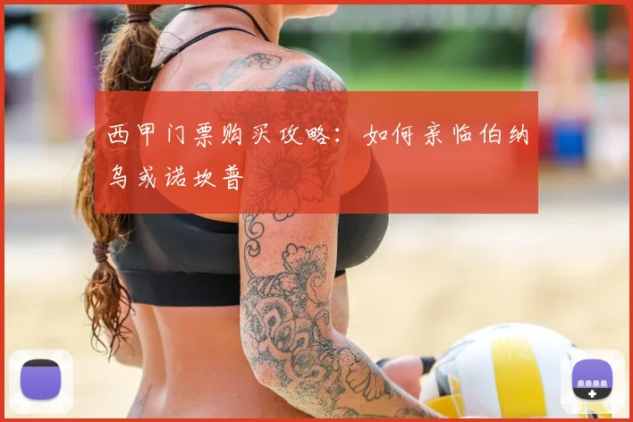 西甲门票购买攻略:如何亲临伯纳乌或诺坎普
