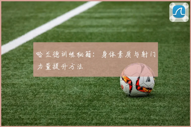 哈兰德训练秘籍:身体素质与射门力量提升方法
