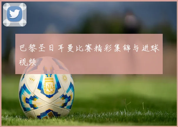 巴黎圣日耳曼比赛精彩集锦与进球视频