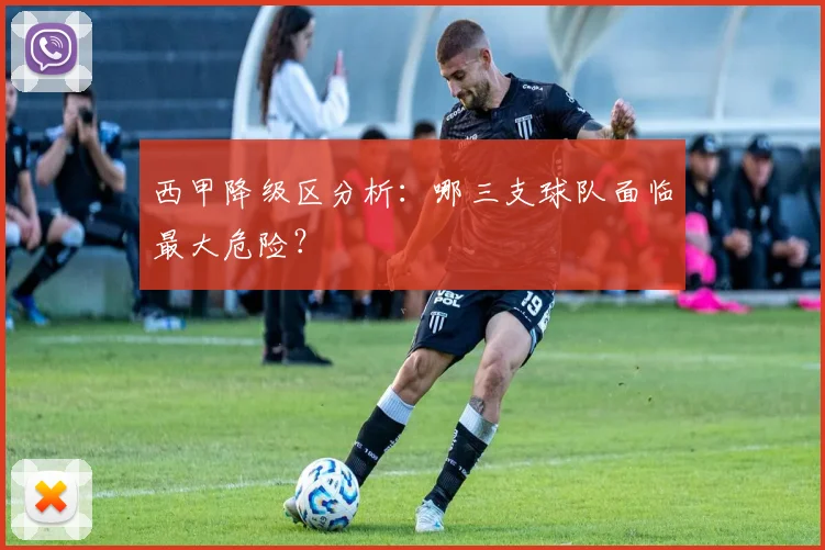 西甲降级区分析：哪三支球队面临最大危险？